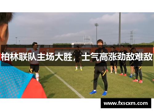 柏林联队主场大胜，士气高涨劲敌难敌