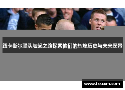 纽卡斯尔联队崛起之路探索他们的辉煌历史与未来愿景
