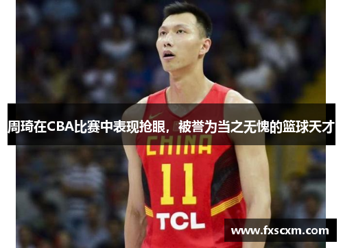 周琦在CBA比赛中表现抢眼，被誉为当之无愧的篮球天才