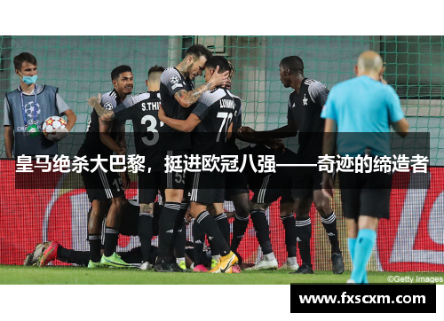 皇马绝杀大巴黎，挺进欧冠八强——奇迹的缔造者