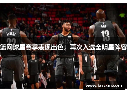 篮网球星赛季表现出色，再次入选全明星阵容
