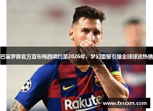 巴塞罗那官方宣布梅西续约至2026年，梦幻重聚引爆全球球迷热情