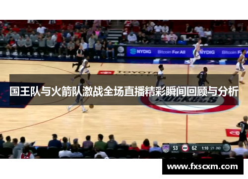 国王队与火箭队激战全场直播精彩瞬间回顾与分析