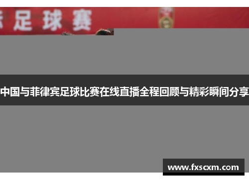 中国与菲律宾足球比赛在线直播全程回顾与精彩瞬间分享