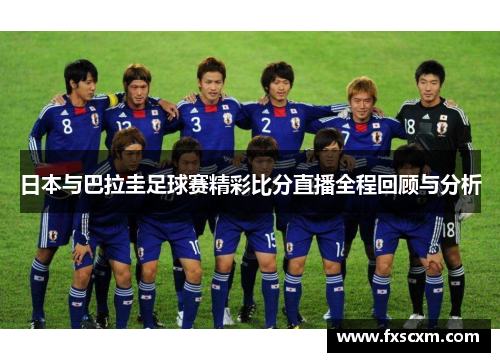 日本与巴拉圭足球赛精彩比分直播全程回顾与分析
