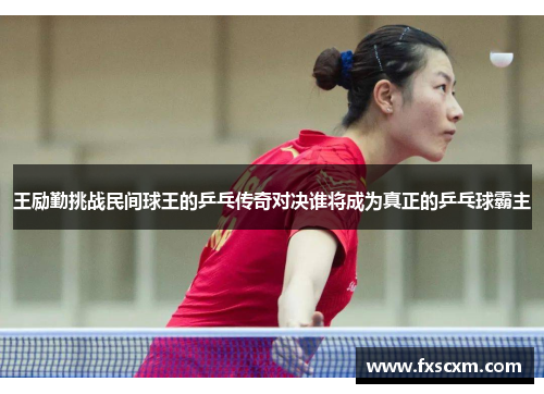 王励勤挑战民间球王的乒乓传奇对决谁将成为真正的乒乓球霸主
