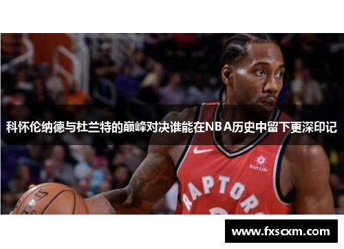 科怀伦纳德与杜兰特的巅峰对决谁能在NBA历史中留下更深印记