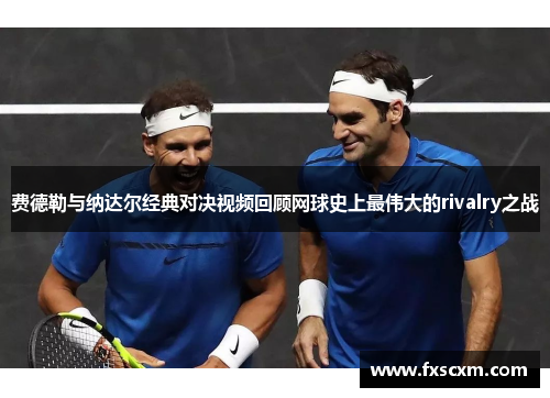 费德勒与纳达尔经典对决视频回顾网球史上最伟大的rivalry之战