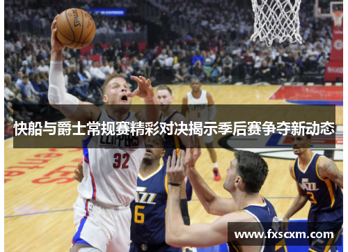 快船与爵士常规赛精彩对决揭示季后赛争夺新动态
