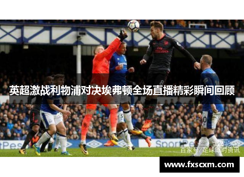 英超激战利物浦对决埃弗顿全场直播精彩瞬间回顾