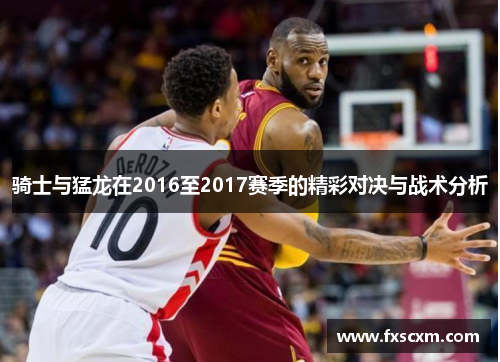 骑士与猛龙在2016至2017赛季的精彩对决与战术分析