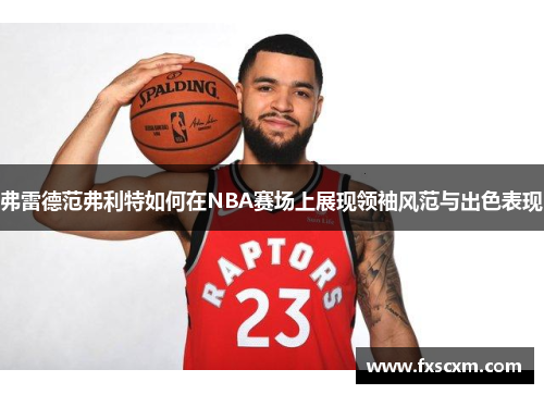 弗雷德范弗利特如何在NBA赛场上展现领袖风范与出色表现